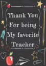 Thank You For Being My Favorite Teacher: Thank You Gift For Teacher (Teacher Appreciation Gift Notebook)