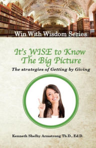 Title: It's Wise to Know The Big Picture: The Strategies of Getting by Giving, Author: Kenneth Shelby Armstrong