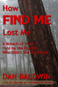 Title: How FIND ME Lost Me: A Breach of Trust Told by the Psychic Who Didn't See It Coming. - A Do as I Say Not as I Did Book for Writers., Author: Dan Baldwin