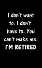 I don't want to. I don't have to. You can't make me. I'M RETIRED: 5x8 Funny Retirement Writing Journal Lined, Diary, Notebook for Men & Women