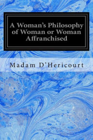 Title: A Woman's Philosophy of Woman or Woman Affranchised: An Answer to Michelet, Proudhon, Girardin, Legouve, Comte, and Other Modern Innovators, Author: Anonymous