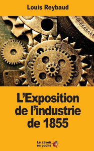 Title: L'Exposition de l'industrie de 1855: Et ses consï¿½quences ï¿½conomiques, Author: Louis Reybaud