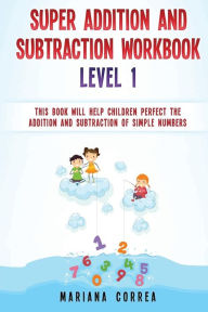 Title: SUPER ADDITION And SUBTRACTION WORKBOOK LEVEL 1: THIS BOOK WILL HELP CHILDREN PERFECT THE ADDITION AND SUBTRACTION Of SIMPLE NUMBERS, Author: Mariana Correa