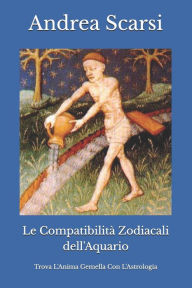 Title: Le Compatibilità Zodiacali dell'Aquario: Trova L'Anima Gemella Con L'Astrologia, Author: Andrea Scarsi Msc D
