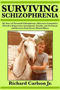 Title: Surviving Schizophrenia: My Story of Paranoid Schizophrenia, Obsessive-Compulsive Disorder, Depression, Anosognosia, Suicide, and Treatment and Recovery from Severe Mental Illness, Author: Richard Carlson Jr