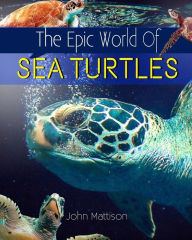 Title: The Epic World Of Sea Turtles, Author: John Mattison