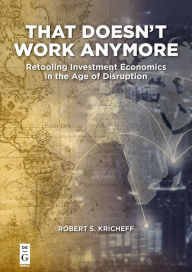 Title: That Doesn't Work Anymore: Retooling Investment Economics in the Age of Disruption, Author: Robert S. Kricheff