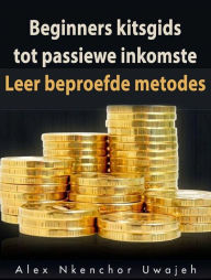 Title: Beginners Kitsgids Tot Passiewe Inkomste: Leer Beproefde Metodes, Author: Alex Nkenchor Uwajeh