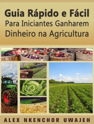 Title: Guia Rápido E Fácil Para Iniciantes Ganharem Dinheiro Na Agricultura, Author: Alex Nkenchor Uwajeh