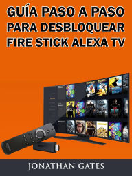 Title: Guía Paso a Paso para Desbloquear Fire Stick Alexa TV, Author: Jonathan Gates