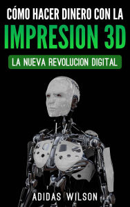Title: Como Hacer Dinero Con La Impresion 3D: La Nueva Revolucion Digital, Author: Adidas Wilson