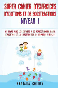 Title: SUPER CAHIER DE EXERCICES DE ADDITIONS Et DE SOUSTRACTIONS NIVEAU 1: CE LIVRE AIDE LES ENFANTS A SE PERFECTIONNER DANS L ADDITION Et LA SOUSTRACTION DE NOMBRES SIMPLES, Author: Mariana Correa
