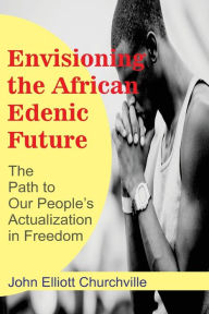 Title: Envisioning the African/Edenic Future: The Path to Our Self-Actualization in Freedom, Author: John Elliott Churchville Ph.D.