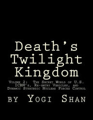 Title: Death's Twilight Kingdom: Volume 2: The Secret World of U.S. ICBM's, Re-entry Vehicles, and Dynamic Strategic Nuclear Forces Control, Author: S Yogi Shan