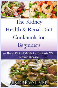 Title: The Kidney Health and Renal Diet Cookbook for Beginners: 50 Hand Picked Meals for Patients with Kidney Disease, Author: Andrea Silver