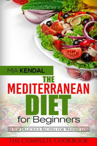 Title: The Mediterranean Diet for Beginners: The Complete Cookbook: 30 Top Delicious Recipes for Weight Loss, Author: Mia Kendal