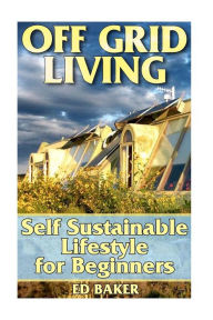 Title: Off Grid Living: Self Sustainable Lifestyle for Beginners: (Living Off The Grid, Prepping), Author: Ed Baker