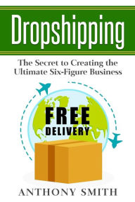 Title: Dropshipping: The Secret to Creating the Ultimate Six-Figure Business, Author: Anthony Smith