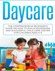 Title: Daycare: The Comprehensive Beginner's Guide on How to Run a Nourishing and Successful Child Care Center for Children Ages 0-5, Author: Susan Livingston