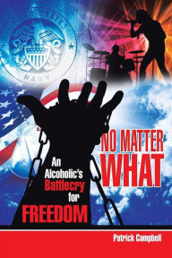 Title: No Matter What, An Alcoholic's Battlecry For Freedom, Author: Patrick Campbell