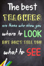 The Best Teachers Are Those Who Show You Where To Look, But Don't Tell You What To See: Teacher Appreciation Gift Messages and Quotes6x 9 Lined Notebook Work Book Planner Special Notebook Gifts for Teacher 100 Pages