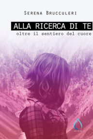 Title: Alla ricerca di te: Oltre il sentiero del cuore, Author: Serena Brucculeri