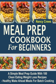 Title: Meal Prep Cookbook For Beginners: A Simple Meal Prep Guide With 100 Clean Eating Weight Loss Recipes - Healthy Make Ahead Meals For Batch Cooking, Author: Nancy Crews