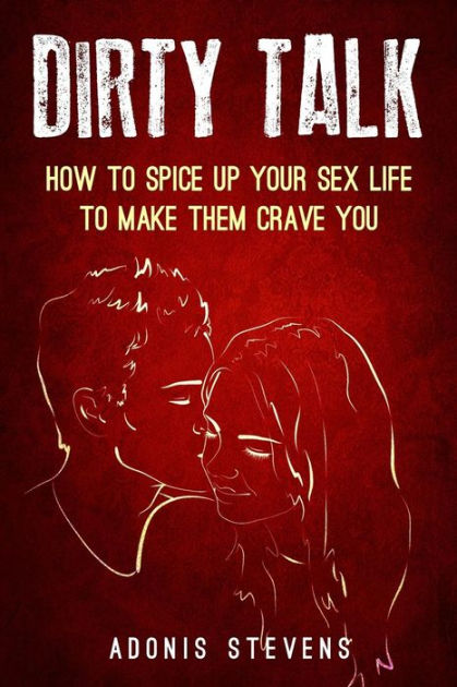 Dirty Talk How To Spice Up Your Sex Life To Make Them Crave You Paperback