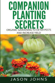 Title: Companion Planting Secrets - Organic Gardening to Deter Pests and Increase Yield: Chemical Free Methods to Reduce Pests, Combat Diseases and Grow Better Tasting Vegetables, Author: Jason Johns