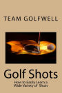 Golf Shots: How to Easily Hit a Wide Variety of Shots like Stingers, Flop Shots, Wet Sand Shots, and Many More for Better Scoring