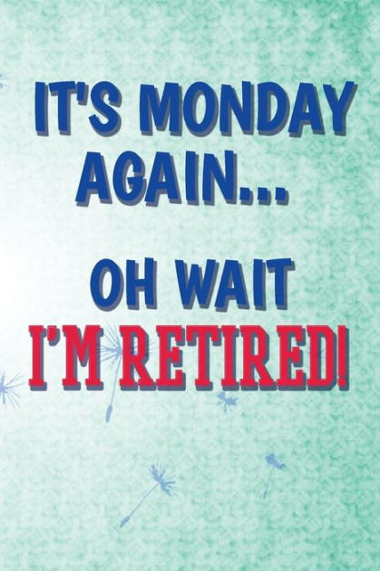 It's Monday Again Oh Wait, I'm Retired!: Funny Retirement Writing 