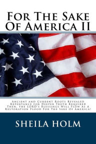 Title: For The Sake Of America II: Restore America Truth Revealed Step By Step Plan Provided For The Sake Of America!, Author: Sheila Holm