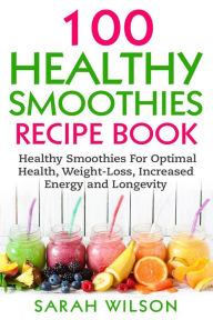 Title: Smoothie Recipes: 100 Healthy Smoothies For Optimal Health, Weight Loss, Increased Energy And Longevity, Author: Sarah Wilson