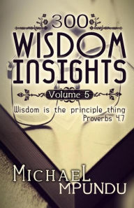 Title: 300 Wisdom Insights Volume 5: Wisdom is the Principle Thing, Author: Michael Mpundu