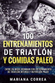 Title: 100 ENTRENAMIENTOS DE TRIATLON y COMIDAS PALEO: ENTRE EN MODO IRONMAN CON ENTRENAMIENTO DE TRIATLON INTENSO y NUTRICION PALEO, Author: Mariana Correa