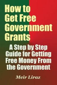 Title: How to Get Free Government Grants - A Step by Step Guide for Getting Free Money From the Government, Author: Meir Liraz