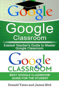 Title: Google Classroom: Easiest Teacher's and Student's Guide to Master Google Classroom, Author: James Bird