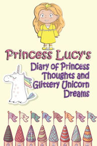 Title: Princess Lucy's Diary of Princess Thoughts and Glittery Unicorn Dreams, Author: Deena Rae Schoenfeldt