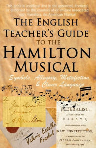 Title: The English Teacher's Guide to the Hamilton Musical: Symbols, Allegory, Metafiction, and Clever Language, Author: Valerie Estelle Frankel