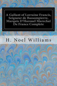 Title: A Gallant of Lorraine Francis, Seigneur de Bassompierre, Marquis D'Harouel Marechal De France Complete: (1579-1646) Illustrated, Author: H. Noel Williams