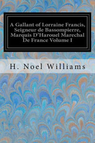 Title: A Gallant of Lorraine Francis, Seigneur de Bassompierre, Marquis D'Harouel Marechal De France Volume I: (1579-1646) Illustrated, Author: H. Noel Williams