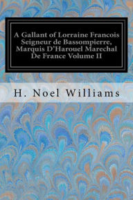 Title: A Gallant of Lorraine Francois Seigneur de Bassompierre, Marquis D'Harouel Marechal De France Volume II: (1579-1646) Illustrated, Author: H. Noel Williams