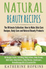 Natural Beauty Recipes: The Ultimate Collection: How to Make Skin Care Recipes, Body Care and Natural Beauty Products: 96 Recipes Inside, Including; Body Lotions, Body Scrubs, Bath Salts, Body Butters, Body Washes, Deodorants, Aromatherapy Oils & Essentia