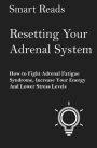 Resetting Your Adrenal System: How To Fight Adrenal Fatigue Syndrome, Increase Your Energy and Lower Stress Levels