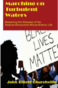 Title: Marching on Turbulent Waters: Mastering the Stresses of the Radical Afrocentrist African/Edenic Life, Author: John Elliott Churchville Ph.D.