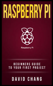 Title: Raspberry Pi: The Beginners' guide to your first project, Author: David Chang