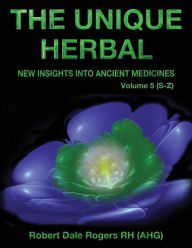 Title: The Unique Herbal - Volume 5 (S-Z): New Insights into Ancient Medicine, Author: Robert Dale Rogers