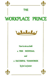 Title: The WORKPLACE PRINCE: How to Win as both a Free Individual and a Successful Teamworker, Author: Jon Lee Junior