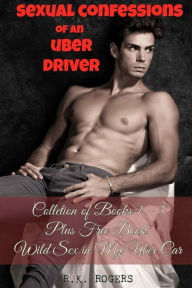 Title: Sexual Confessions of an Uber Driver - Collection of Books 1-5: First Time Bisexual Experiences, First Time Gay Experiences, BDSM & Submission, Group Sex Party, Interracial Romance Black Women White Men, Author: R K Rogers