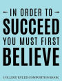 College Ruled Composition Book Blue In Order to Succeed You Must First Believe